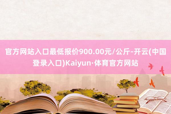 官方网站入口最低报价900.00元/公斤-开云(中国登录入口)Kaiyun·体育官方网站