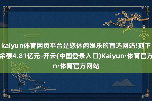 kaiyun体育网页平台是您休闲娱乐的首选网站!刻下融资余额4.81亿元-开云(中国登录入口)Kaiyun·体育官方网站