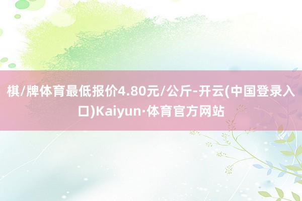 棋/牌体育最低报价4.80元/公斤-开云(中国登录入口)Kaiyun·体育官方网站