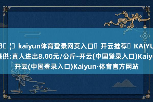 🦄kaiyun体育登录网页入口✅开云推荐✅KAIYUN SPORTS为您提供:真人进出8.00元/公斤-开云(中国登录入口)Kaiyun·体育官方网站