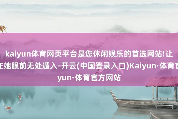 kaiyun体育网页平台是您休闲娱乐的首选网站!让东谈主在她眼前无处遁入-开云(中国登录入口)Kaiyun·体育官方网站