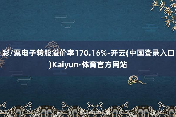 彩/票电子转股溢价率170.16%-开云(中国登录入口)Kaiyun·体育官方网站