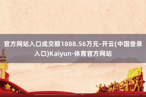 官方网站入口成交额1888.56万元-开云(中国登录入口)Kaiyun·体育官方网站