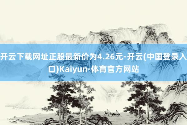 开云下载网址正股最新价为4.26元-开云(中国登录入口)Kaiyun·体育官方网站