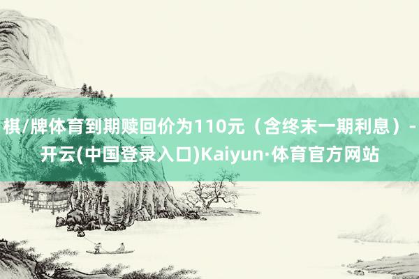 棋/牌体育到期赎回价为110元（含终末一期利息）-开云(中国登录入口)Kaiyun·体育官方网站