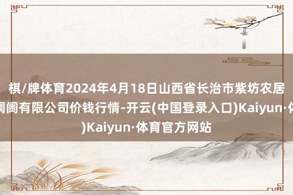 棋/牌体育2024年4月18日山西省长治市紫坊农居品空洞交往阛阓有限公司价钱行情-开云(中国登录入口)Kaiyun·体育官方网站