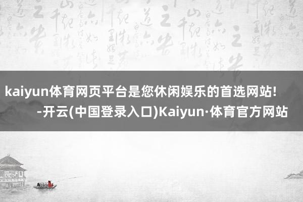 kaiyun体育网页平台是您休闲娱乐的首选网站!            -开云(中国登录入口)Kaiyun·体育官方网站