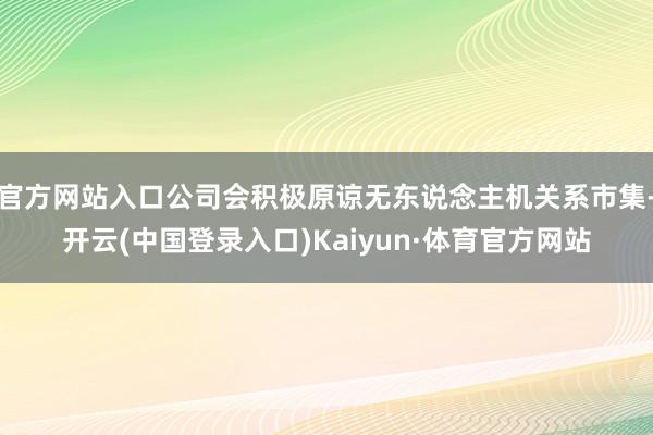 官方网站入口公司会积极原谅无东说念主机关系市集-开云(中国登录入口)Kaiyun·体育官方网站