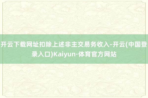 开云下载网址扣除上述非主交易务收入-开云(中国登录入口)Kaiyun·体育官方网站