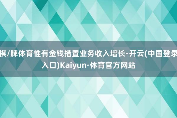 棋/牌体育惟有金钱措置业务收入增长-开云(中国登录入口)Kaiyun·体育官方网站