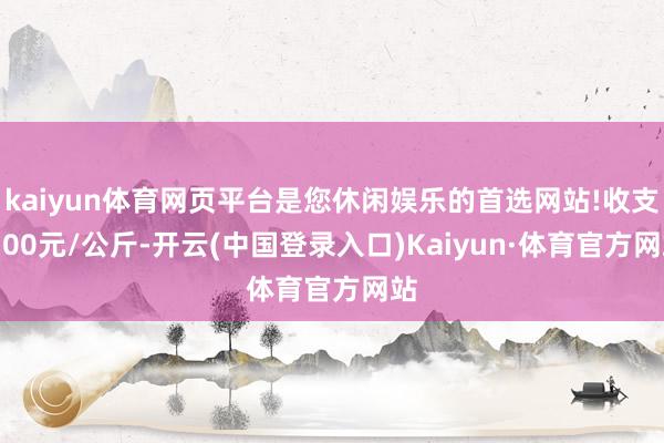 kaiyun体育网页平台是您休闲娱乐的首选网站!收支6.00元/公斤-开云(中国登录入口)Kaiyun·体育官方网站