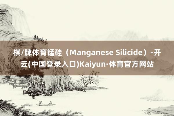 棋/牌体育锰硅（Manganese Silicide）-开云(中国登录入口)Kaiyun·体育官方网站