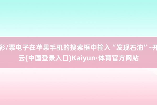 彩/票电子在苹果手机的搜索框中输入“发现石油”-开云(中国登录入口)Kaiyun·体育官方网站