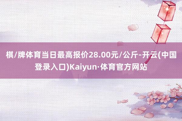 棋/牌体育当日最高报价28.00元/公斤-开云(中国登录入口)Kaiyun·体育官方网站