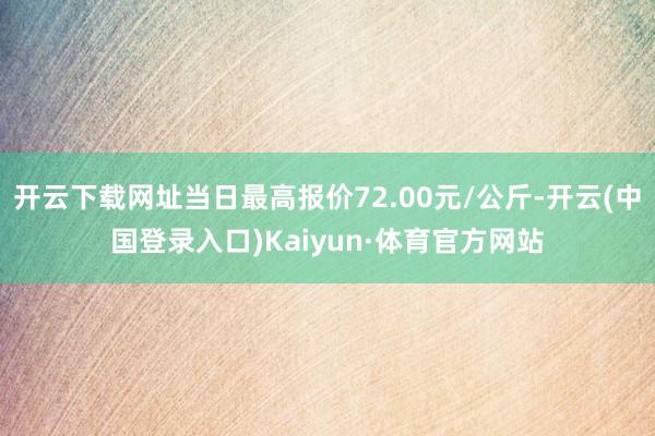 开云下载网址当日最高报价72.00元/公斤-开云(中国登录入口)Kaiyun·体育官方网站