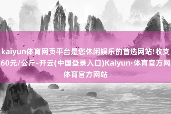 kaiyun体育网页平台是您休闲娱乐的首选网站!收支2.60元/公斤-开云(中国登录入口)Kaiyun·体育官方网站