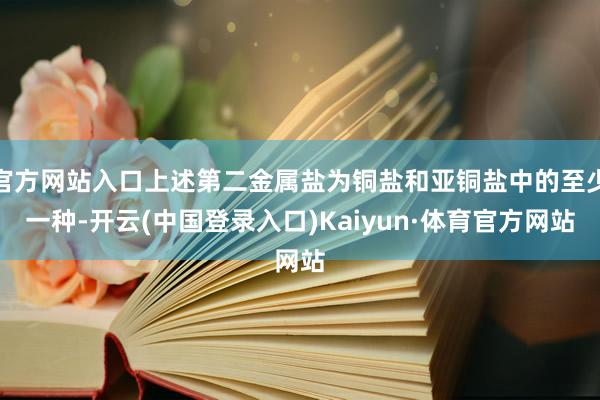 官方网站入口上述第二金属盐为铜盐和亚铜盐中的至少一种-开云(中国登录入口)Kaiyun·体育官方网站