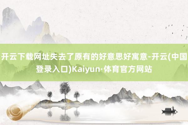 开云下载网址失去了原有的好意思好寓意-开云(中国登录入口)Kaiyun·体育官方网站