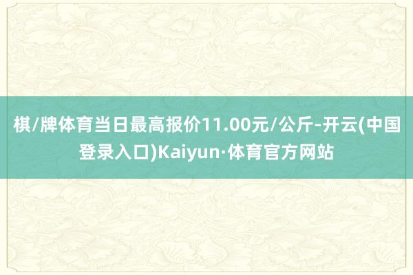 棋/牌体育当日最高报价11.00元/公斤-开云(中国登录入口)Kaiyun·体育官方网站