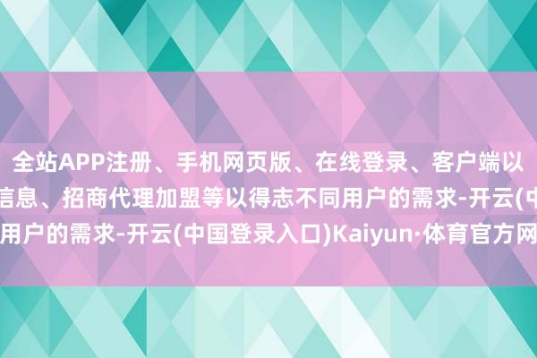 全站APP注册、手机网页版、在线登录、客户端以及发布平台优惠活动信息、招商代理加盟等以得志不同用户的需求-开云(中国登录入口)Kaiyun·体育官方网站