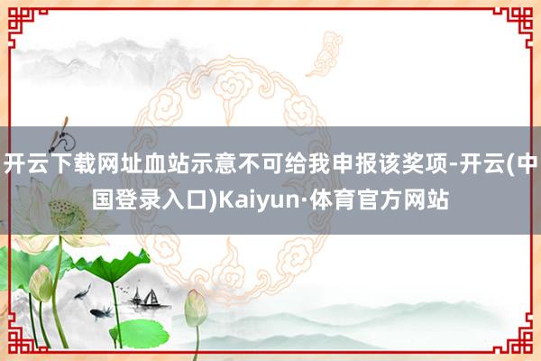 开云下载网址血站示意不可给我申报该奖项-开云(中国登录入口)Kaiyun·体育官方网站