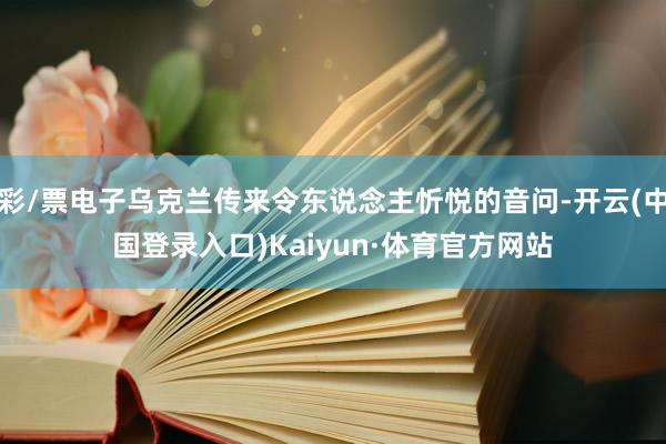 彩/票电子乌克兰传来令东说念主忻悦的音问-开云(中国登录入口)Kaiyun·体育官方网站