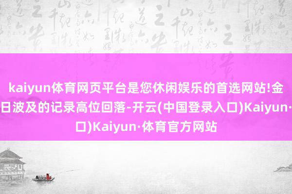 kaiyun体育网页平台是您休闲娱乐的首选网站!金价从前一走动日波及的记录高位回落-开云(中国登录入口)Kaiyun·体育官方网站