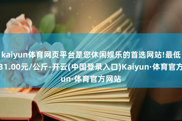 kaiyun体育网页平台是您休闲娱乐的首选网站!最低报价31.00元/公斤-开云(中国登录入口)Kaiyun·体育官方网站