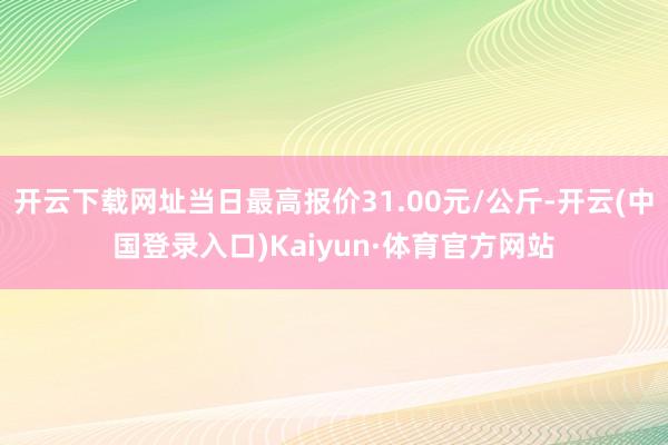 开云下载网址当日最高报价31.00元/公斤-开云(中国登录入口)Kaiyun·体育官方网站