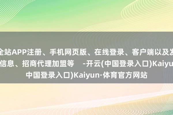 全站APP注册、手机网页版、在线登录、客户端以及发布平台优惠活动信息、招商代理加盟等    -开云(中国登录入口)Kaiyun·体育官方网站