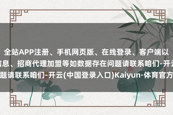 全站APP注册、手机网页版、在线登录、客户端以及发布平台优惠活动信息、招商代理加盟等如数据存在问题请联系咱们-开云(中国登录入口)Kaiyun·体育官方网站