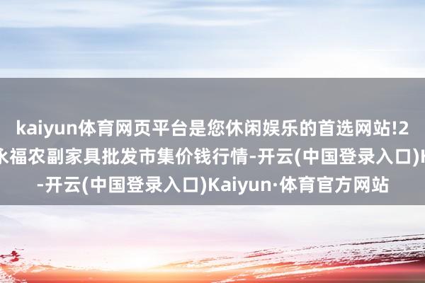 kaiyun体育网页平台是您休闲娱乐的首选网站!2024年6月7日天长市永福农副家具批发市集价钱行情-开云(中国登录入口)Kaiyun·体育官方网站