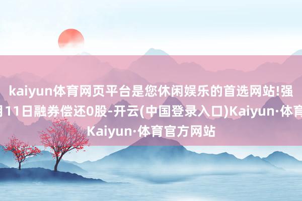 kaiyun体育网页平台是您休闲娱乐的首选网站!强瑞时候6月11日融券偿还0股-开云(中国登录入口)Kaiyun·体育官方网站