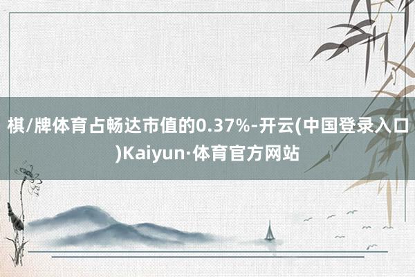 棋/牌体育占畅达市值的0.37%-开云(中国登录入口)Kaiyun·体育官方网站