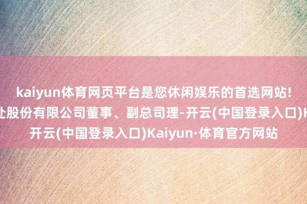 kaiyun体育网页平台是您休闲娱乐的首选网站!曾任上海长生投资惩处股份有限公司董事、副总司理-开云(中国登录入口)Kaiyun·体育官方网站