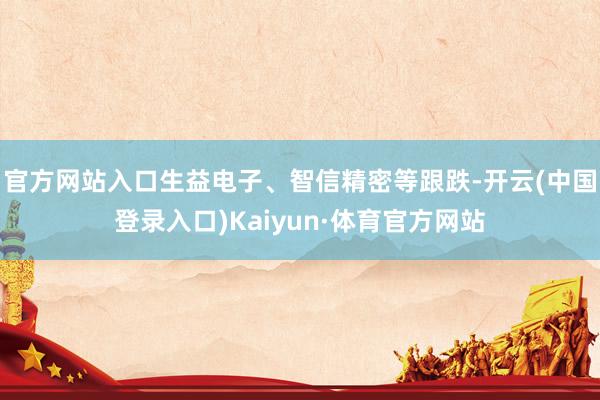 官方网站入口生益电子、智信精密等跟跌-开云(中国登录入口)Kaiyun·体育官方网站