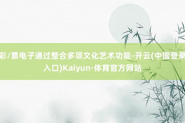 彩/票电子通过整合多项文化艺术功能-开云(中国登录入口)Kaiyun·体育官方网站