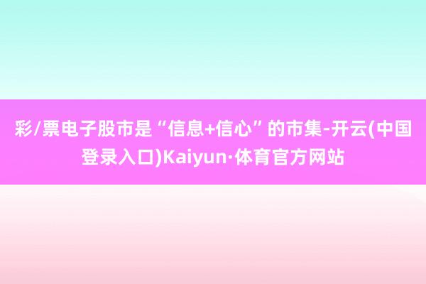 彩/票电子　　股市是“信息+信心”的市集-开云(中国登录入口)Kaiyun·体育官方网站