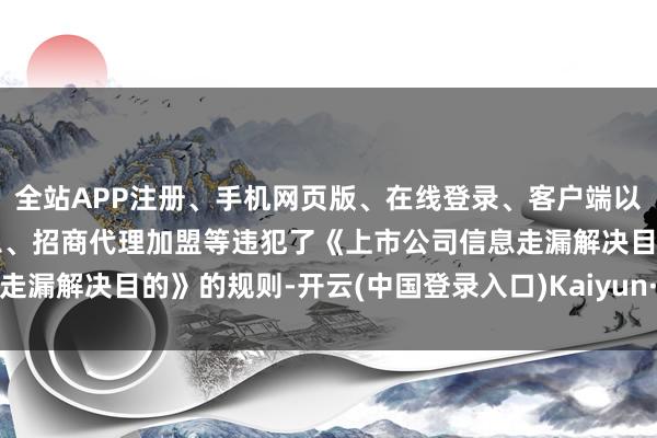 全站APP注册、手机网页版、在线登录、客户端以及发布平台优惠活动信息、招商代理加盟等违犯了《上市公司信息走漏解决目的》的规则-开云(中国登录入口)Kaiyun·体育官方网站