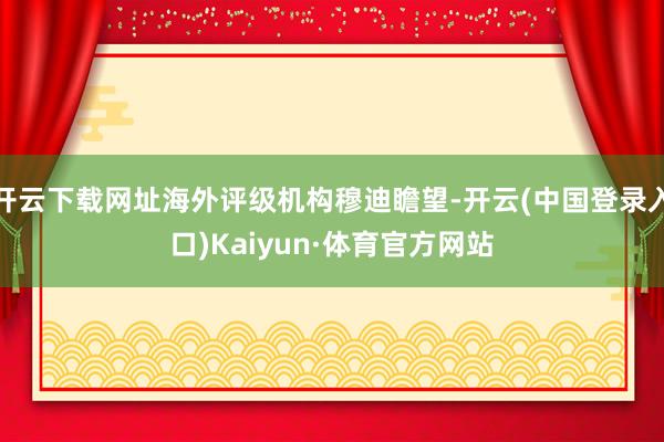 开云下载网址海外评级机构穆迪瞻望-开云(中国登录入口)Kaiyun·体育官方网站