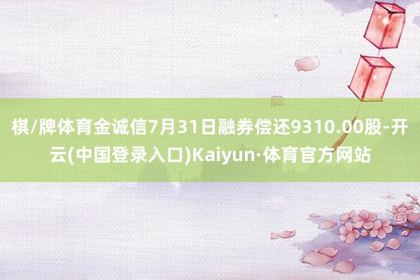 棋/牌体育金诚信7月31日融券偿还9310.00股-开云(中国登录入口)Kaiyun·体育官方网站