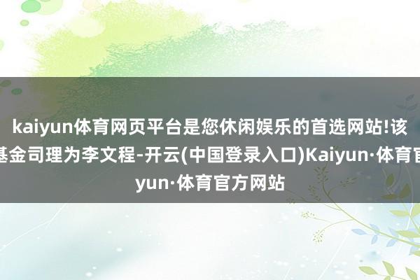 kaiyun体育网页平台是您休闲娱乐的首选网站!该基金的基金司理为李文程-开云(中国登录入口)Kaiyun·体育官方网站