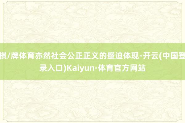 棋/牌体育亦然社会公正正义的蹙迫体现-开云(中国登录入口)Kaiyun·体育官方网站