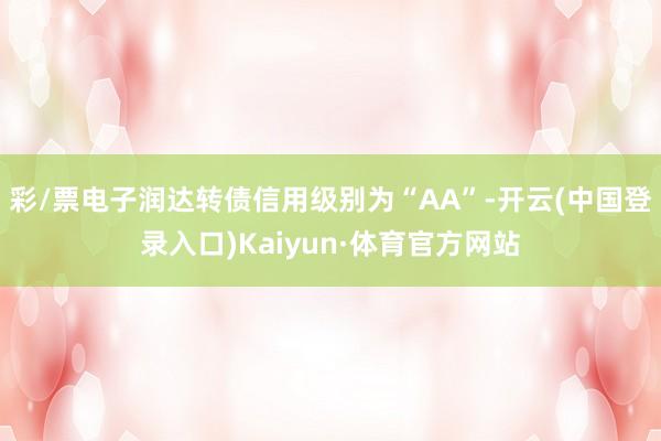 彩/票电子润达转债信用级别为“AA”-开云(中国登录入口)Kaiyun·体育官方网站