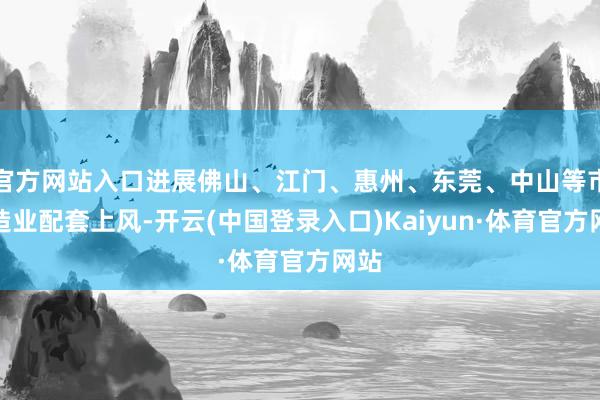 官方网站入口进展佛山、江门、惠州、东莞、中山等市制造业配套上风-开云(中国登录入口)Kaiyun·体育官方网站