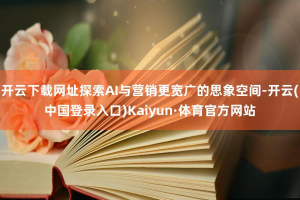 开云下载网址探索AI与营销更宽广的思象空间-开云(中国登录入口)Kaiyun·体育官方网站