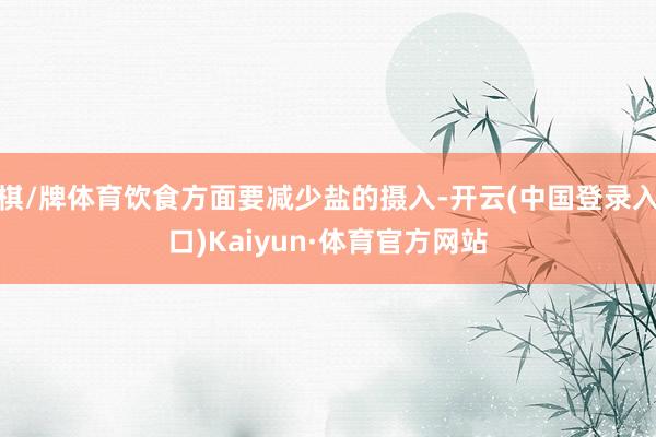 棋/牌体育饮食方面要减少盐的摄入-开云(中国登录入口)Kaiyun·体育官方网站