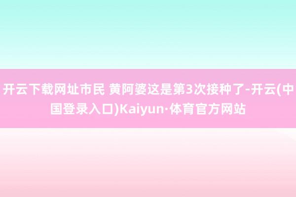 开云下载网址市民 黄阿婆这是第3次接种了-开云(中国登录入口)Kaiyun·体育官方网站