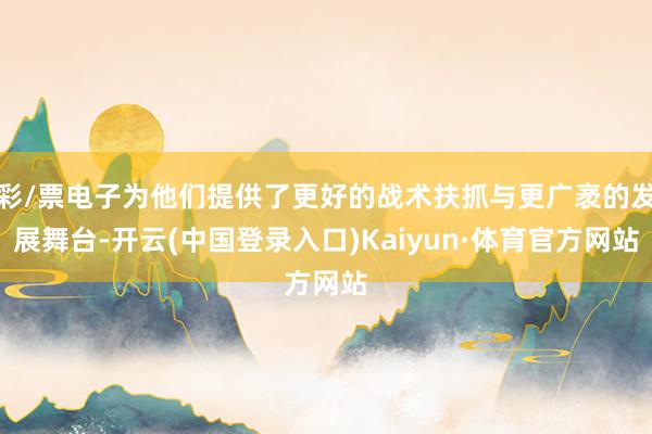 彩/票电子为他们提供了更好的战术扶抓与更广袤的发展舞台-开云(中国登录入口)Kaiyun·体育官方网站