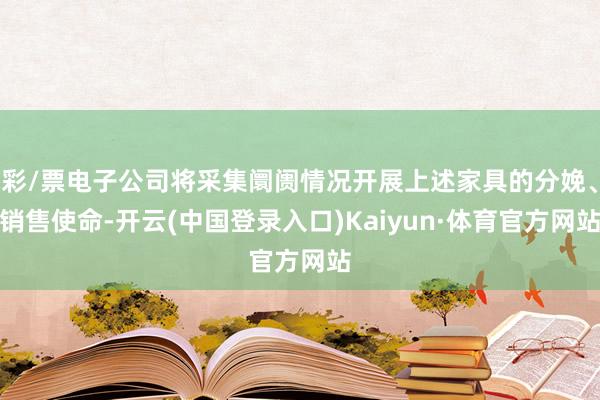 彩/票电子公司将采集阛阓情况开展上述家具的分娩、销售使命-开云(中国登录入口)Kaiyun·体育官方网站